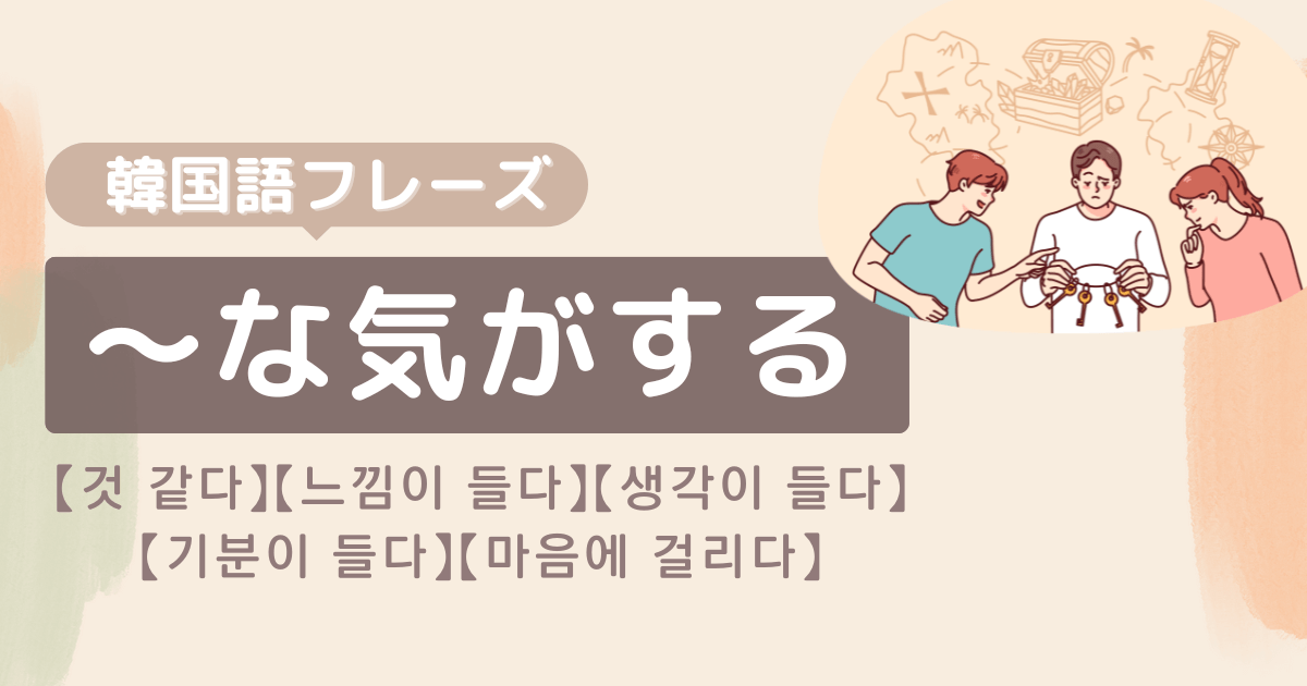 な気がする」の韓国語は?【것 같다】【느낌이 들다】【생각이 들다】【기분이 들다】【마음에 걸리다】を紹介 - konbu-studio